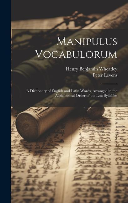 Manipulus Vocabulorum: A Dictionary of English and Latin Words Arranged in the Alphabetical Order of the Last Syllables