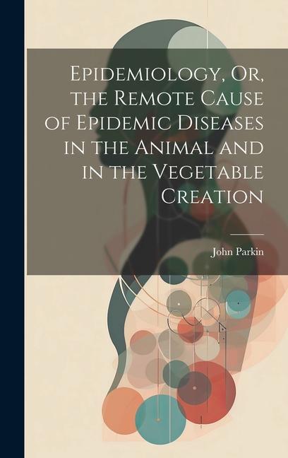 Epidemiology Or the Remote Cause of Epidemic Diseases in the Animal and in the Vegetable Creation