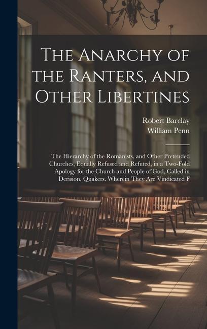 The Anarchy of the Ranters and Other Libertines: The Hierarchy of the Romanists and Other Pretended Churches Equally Refused and Refuted in a Two-