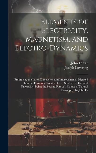 Elements of Electricity Magnetism and Electro-Dynamics: Embracing the Latest Discoveries and Improvements Digested Into the Form of a Treatise for