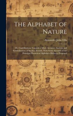 The Alphabet of Nature; Or Contributions Towards a More Accurate Analysis and Symbolization of Spoken Sounds; With Some Account of the Principal Phon