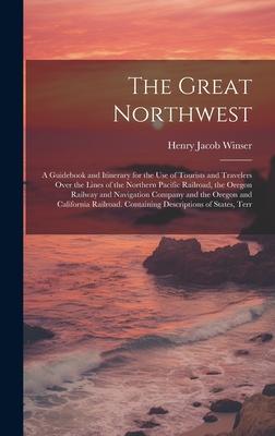 The Great Northwest: A Guidebook and Itinerary for the Use of Tourists and Travelers Over the Lines of the Northern Pacific Railroad the O