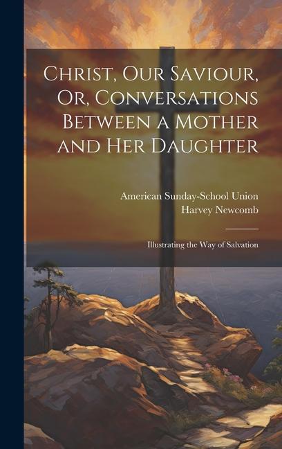 Christ Our Saviour Or Conversations Between a Mother and Her Daughter: Illustrating the Way of Salvation