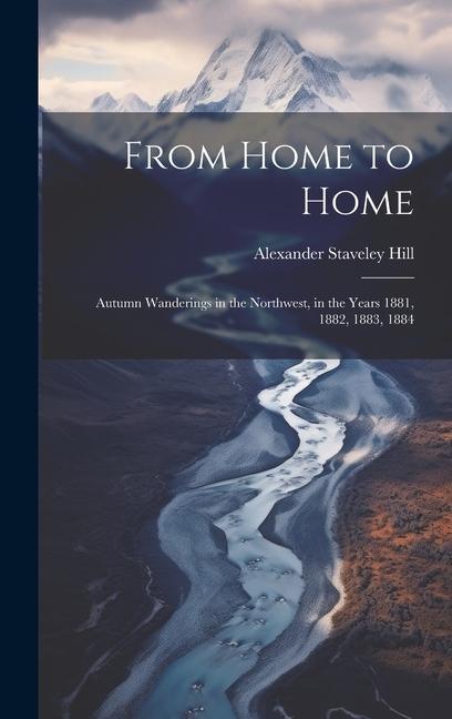 From Home to Home: Autumn Wanderings in the Northwest in the Years 1881 1882 1883 1884