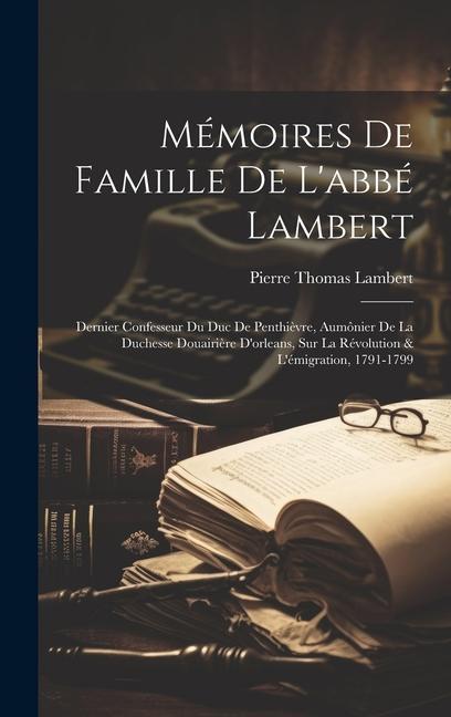 Mémoires De Famille De L‘abbé Lambert: Dernier Confesseur Du Duc De Penthièvre Aumônier De La Duchesse Douairière D‘orleans Sur La Révolution & L‘ém