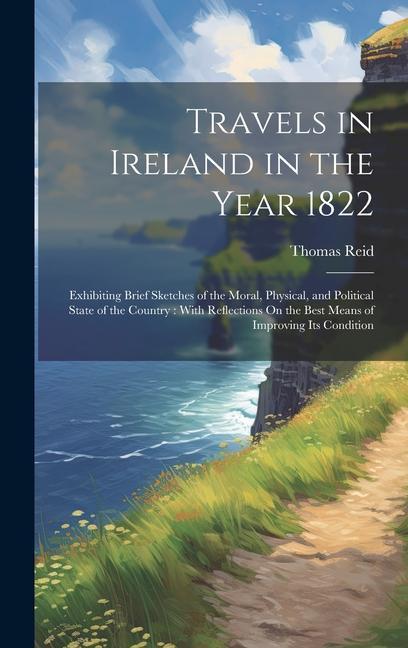 Travels in Ireland in the Year 1822: Exhibiting Brief Sketches of the Moral Physical and Political State of the Country: With Reflections On the Bes