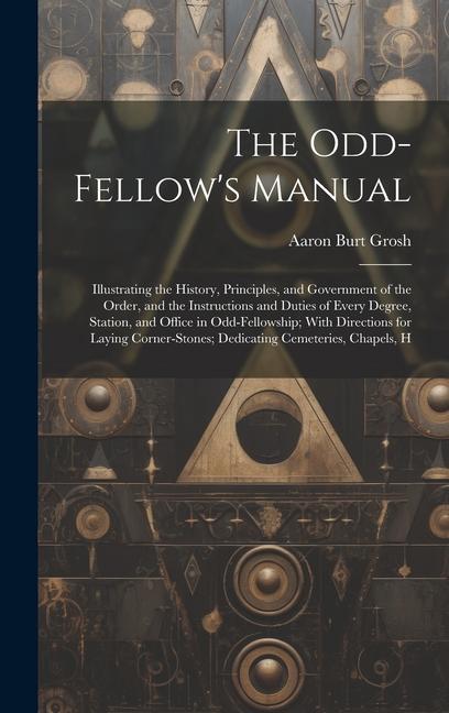 The Odd-Fellow‘s Manual: Illustrating the History Principles and Government of the Order and the Instructions and Duties of Every Degree St