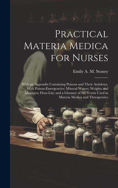 Practical Materia Medica for Nurses: With an Appendix Containing Poisons and Their Antidotes With Poison-Emergencies; Mineral Waters; Weights and Mea