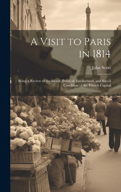 A Visit to Paris in 1814: Being a Review of the Moral Political Intellectural and Social Condition of the French Capital