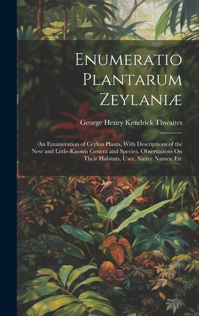 Enumeratio Plantarum Zeylaniæ: An Enumeration of Ceylon Plants With Descriptions of the New and Little-Known Genera and Species Observations On The