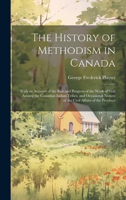 The History of Methodism in Canada: With an Account of the Rise and Progress of the Work of God Among the Canadian Indian Tribes and Occasional Notic
