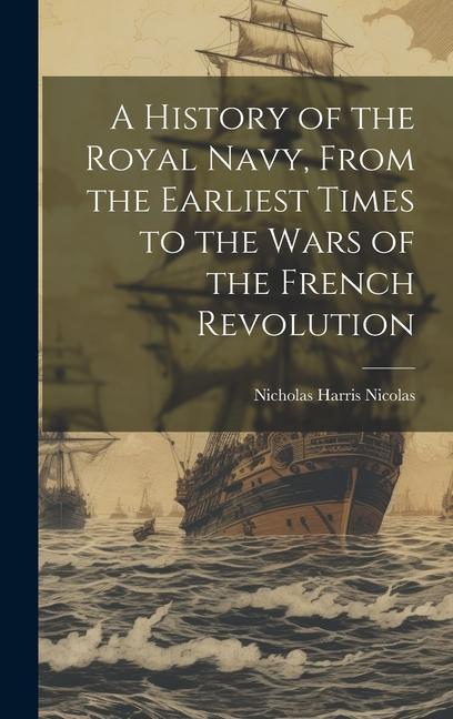 A History of the Royal Navy From the Earliest Times to the Wars of the French Revolution