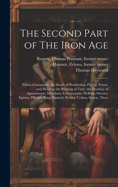 The Second Part of The Iron Age: Which Contayneth the Death of Penthesilea P[aris] Priam and Hecuba; the Burning of Troy; the Death[s] of Agamemnon