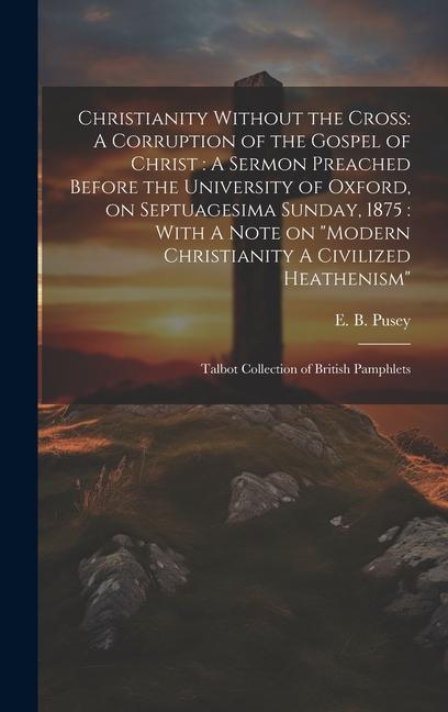 Christianity Without the Cross: A Corruption of the Gospel of Christ: A Sermon Preached Before the University of Oxford on Septuagesima Sunday 1875: