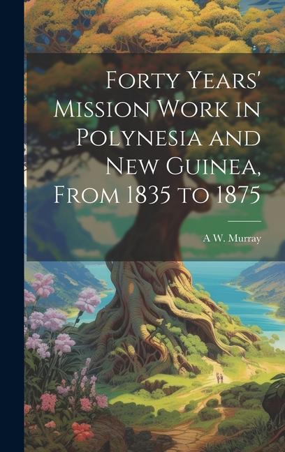 Forty Years‘ Mission Work in Polynesia and New Guinea From 1835 to 1875