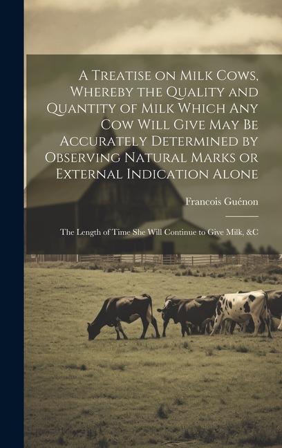 A Treatise on Milk Cows Whereby the Quality and Quantity of Milk Which any cow Will Give may be Accurately Determined by Observing Natural Marks or E