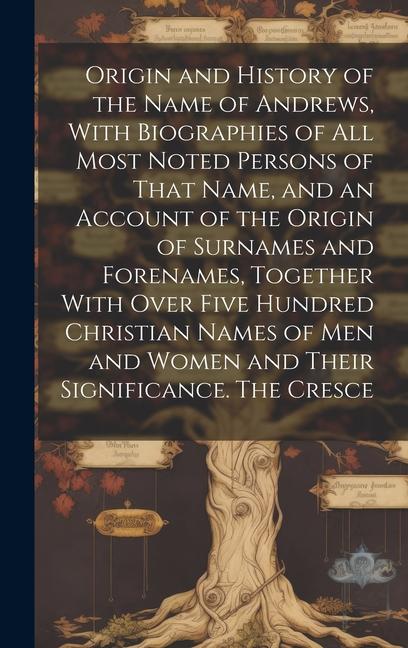 Origin and History of the Name of Andrews With Biographies of all Most Noted Persons of That Name and an Account of the Origin of Surnames and Forenames Together With Over Five Hundred Christian Names of men and Women and Their Significance. The Cresce