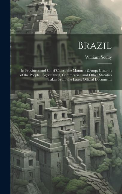Brazil: Its Provinces and Chief Cities; the Manners & Customs of the People; Agricultural Commercial and Other Statistics Ta