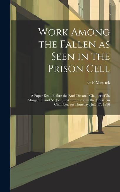 Work Among the Fallen as Seen in the Prison Cell: A Paper Read Before the Ruri-Decanal Chapter of St. Margaret‘s and St. John‘s Westminster in the J