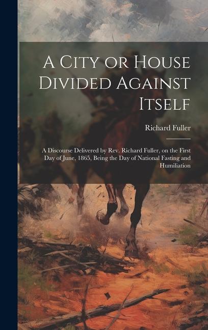 A City or House Divided Against Itself: A Discourse Delivered by Rev. Richard Fuller on the First day of June 1865 Being the day of National Fastin