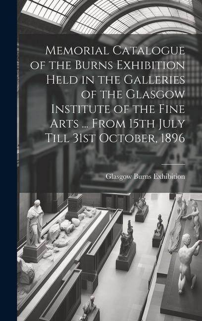 Memorial Catalogue of the Burns Exhibition Held in the Galleries of the Glasgow Institute of the Fine Arts ... From 15th July Till 31st October 1896