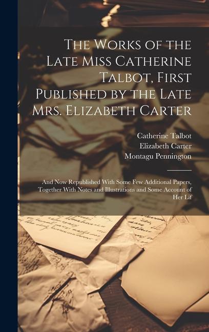 The Works of the Late Miss Catherine Talbot First Published by the Late Mrs. Elizabeth Carter; and now Republished With Some few Additional Papers T