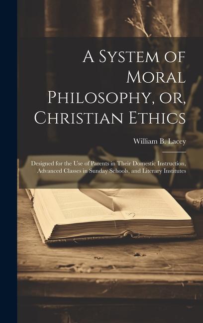 A System of Moral Philosophy or Christian Ethics: ed for the use of Parents in Their Domestic Instruction Advanced Classes in Sunday Schools
