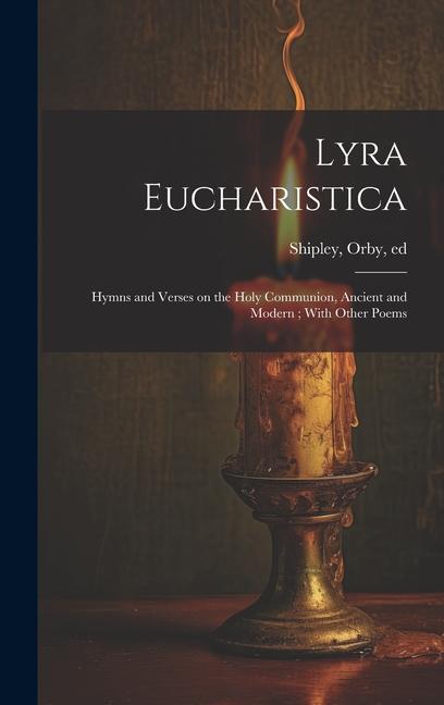 Lyra Eucharistica: Hymns and Verses on the Holy Communion Ancient and Modern; With Other Poems