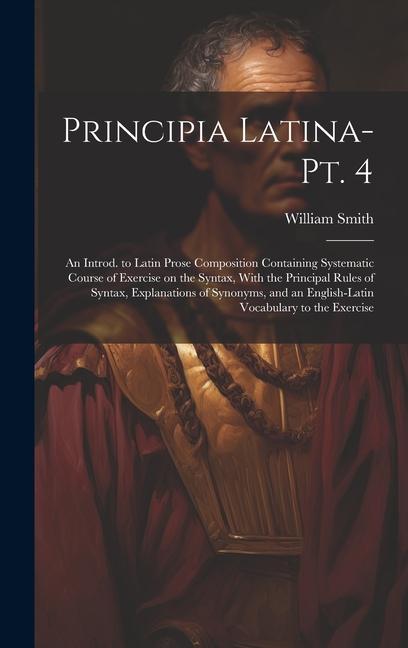 Principia Latina- Pt. 4: An Introd. to Latin Prose Composition Containing Systematic Course of Exercise on the Syntax With the Principal Rules