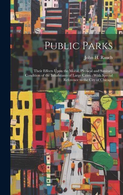Public Parks: Their Effects Upon the Moral Physical and Sanitary Condition of the Inhabitants of Large Cities: With Special Referen