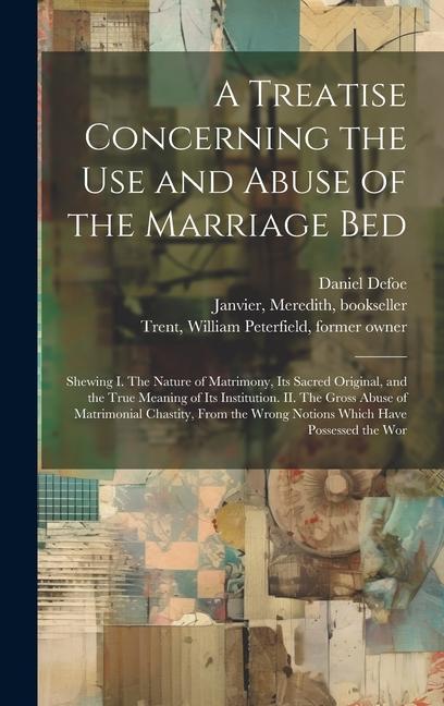 A Treatise Concerning the use and Abuse of the Marriage Bed: Shewing I. The Nature of Matrimony its Sacred Original and the True Meaning of its Inst