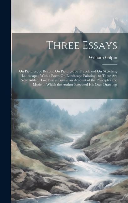 Three Essays: On Picturesque Beauty On Picturesque Travel and On Sketching Landscape: With a Poem On Landscape Painting: to These