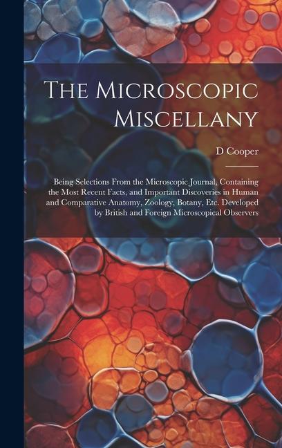 The Microscopic Miscellany; Being Selections From the Microscopic Journal Containing the Most Recent Facts and Important Discoveries in Human and Co