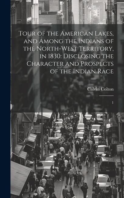 Tour of the American Lakes and Among the Indians of the North-west Territory in 1830: Disclosing the Character and Prospects of the Indian Race: 1