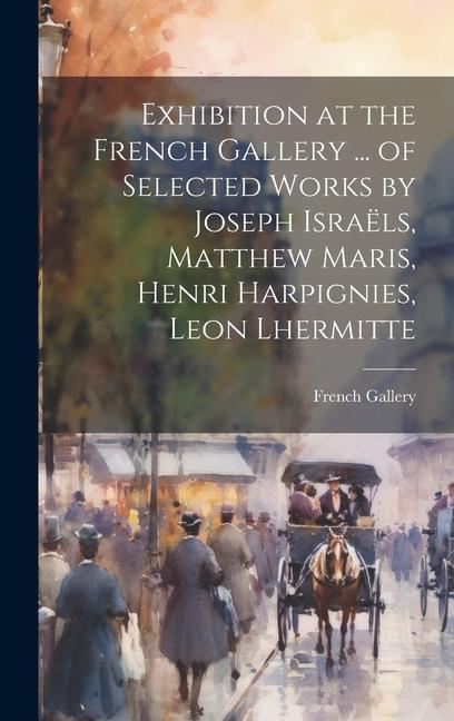 Exhibition at the French Gallery ... of Selected Works by Joseph Israëls Matthew Maris Henri Harpignies Leon Lhermitte