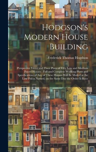 Hodgson‘s Modern House Building: Perspective Views and Floor Plans of Fifty low and Medium Priced Houses; Full and Complete Working Plans and Specific