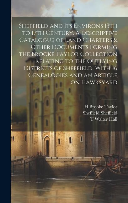 Sheffield and its Environs 13th to 17th Century. A Descriptive Catalogue of Land Charters & Other Documents Forming the Brooke Taylor Collection Relat