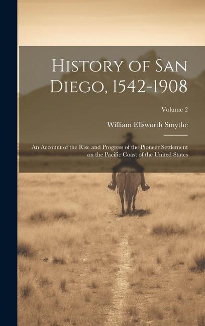 History of San Diego 1542-1908: An Account of the Rise and Progress of the Pioneer Settlement on the Pacific Coast of the United States; Volume 2