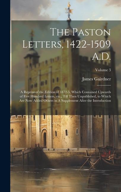 The Paston Letters 1422-1509 A.D.: A Reprint of the Edition of 1872-5 Which Contained Upwards of Five Hundred Letters etc. Till Then Unpublished