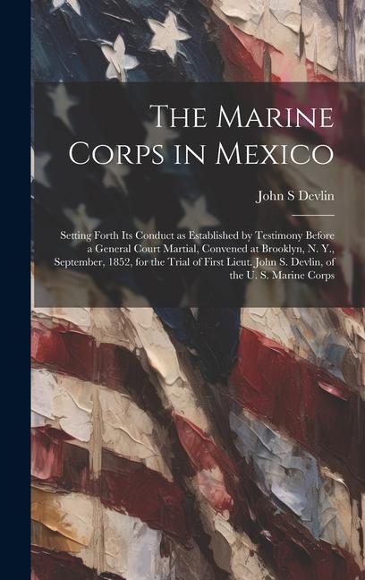 The Marine Corps in Mexico; Setting Forth its Conduct as Established by Testimony Before a General Court Martial Convened at Brooklyn N. Y. Septemb
