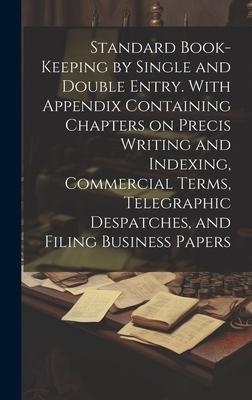Standard Book-keeping by Single and Double Entry. With Appendix Containing Chapters on Precis Writing and Indexing Commercial Terms Telegraphic Desp