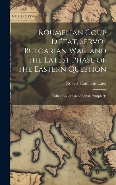 Roumelian Coup D‘état Servo-Bulgarian war and the Latest Phase of the Eastern Question: Talbot collection of British pamphlets
