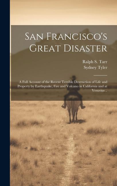 San Francisco‘s Great Disaster; a Full Account of the Recent Terrible Destruction of Life and Property by Earthquake Fire and Volcano in California a