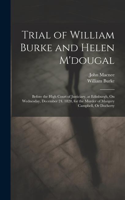 Trial of William Burke and Helen M‘dougal: Before the High Court of Justiciary at Edinburgh On Wednesday December 24. 1828 for the Murder of Marge