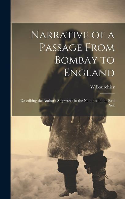 Narrative of a Passage From Bombay to England: Describing the Author‘s Shipwreck in the Nautilus in the Red Sea