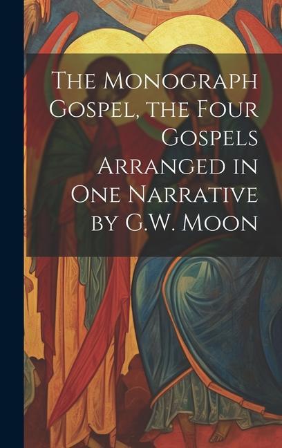 The Monograph Gospel the Four Gospels Arranged in One Narrative by G.W. Moon