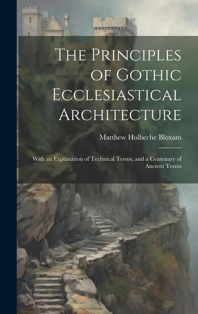The Principles of Gothic Ecclesiastical Architecture: With an Explanation of Technical Terms and a Centenary of Ancient Terms
