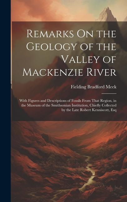 Remarks On the Geology of the Valley of Mackenzie River: With Figures and Descriptions of Fossils From That Region in the Museum of the Smithsonian I