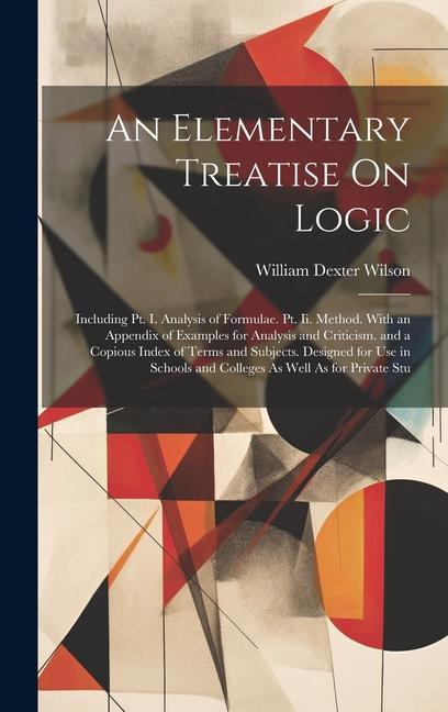 An Elementary Treatise On Logic: Including Pt. I. Analysis of Formulae. Pt. Ii. Method. With an Appendix of Examples for Analysis and Criticism. and a