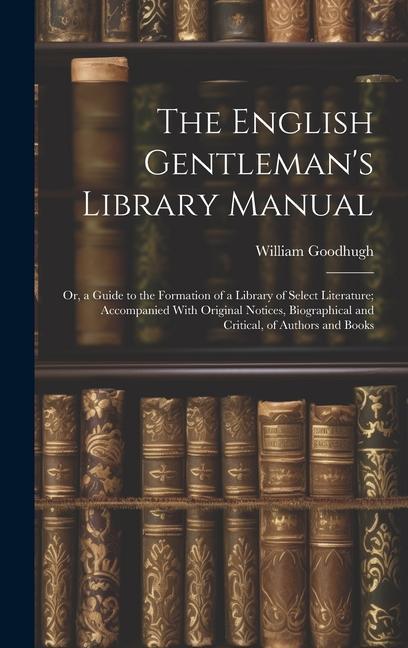 The English Gentleman‘s Library Manual: Or a Guide to the Formation of a Library of Select Literature; Accompanied With Original Notices Biographica